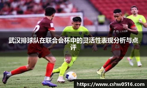 武汉排球队在联合会杯中的灵活性表现分析与点评