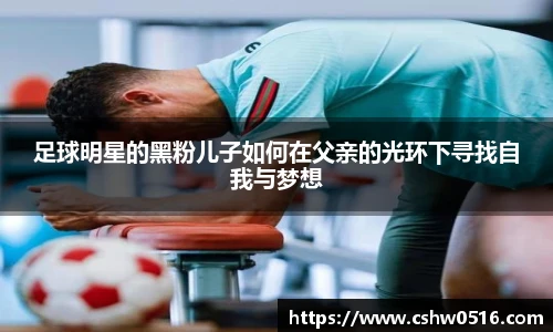 足球明星的黑粉儿子如何在父亲的光环下寻找自我与梦想