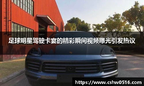 足球明星驾驶卡宴的精彩瞬间视频曝光引发热议