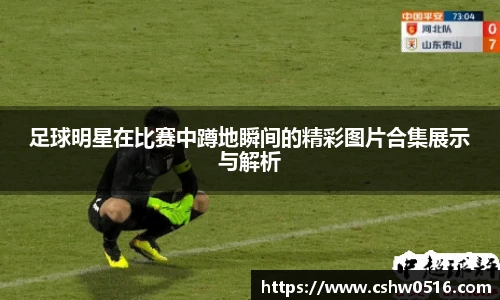 足球明星在比赛中蹲地瞬间的精彩图片合集展示与解析